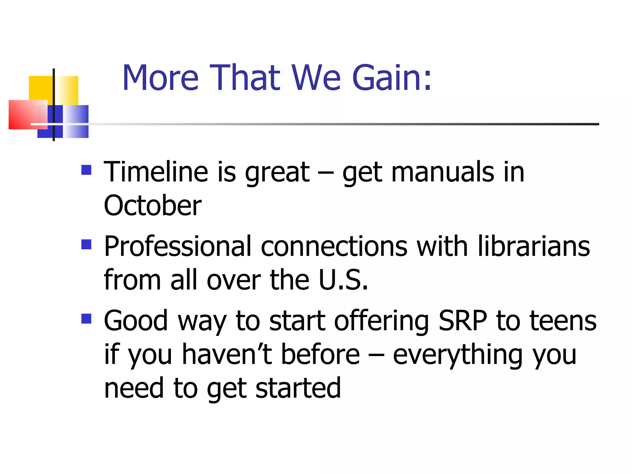 More That We Gain: Timeline is great – get manuals in October Professional connections with librarians from all over the U.S. Good way to start offering SRP to teens if you haven’t before – everything you need to get started 