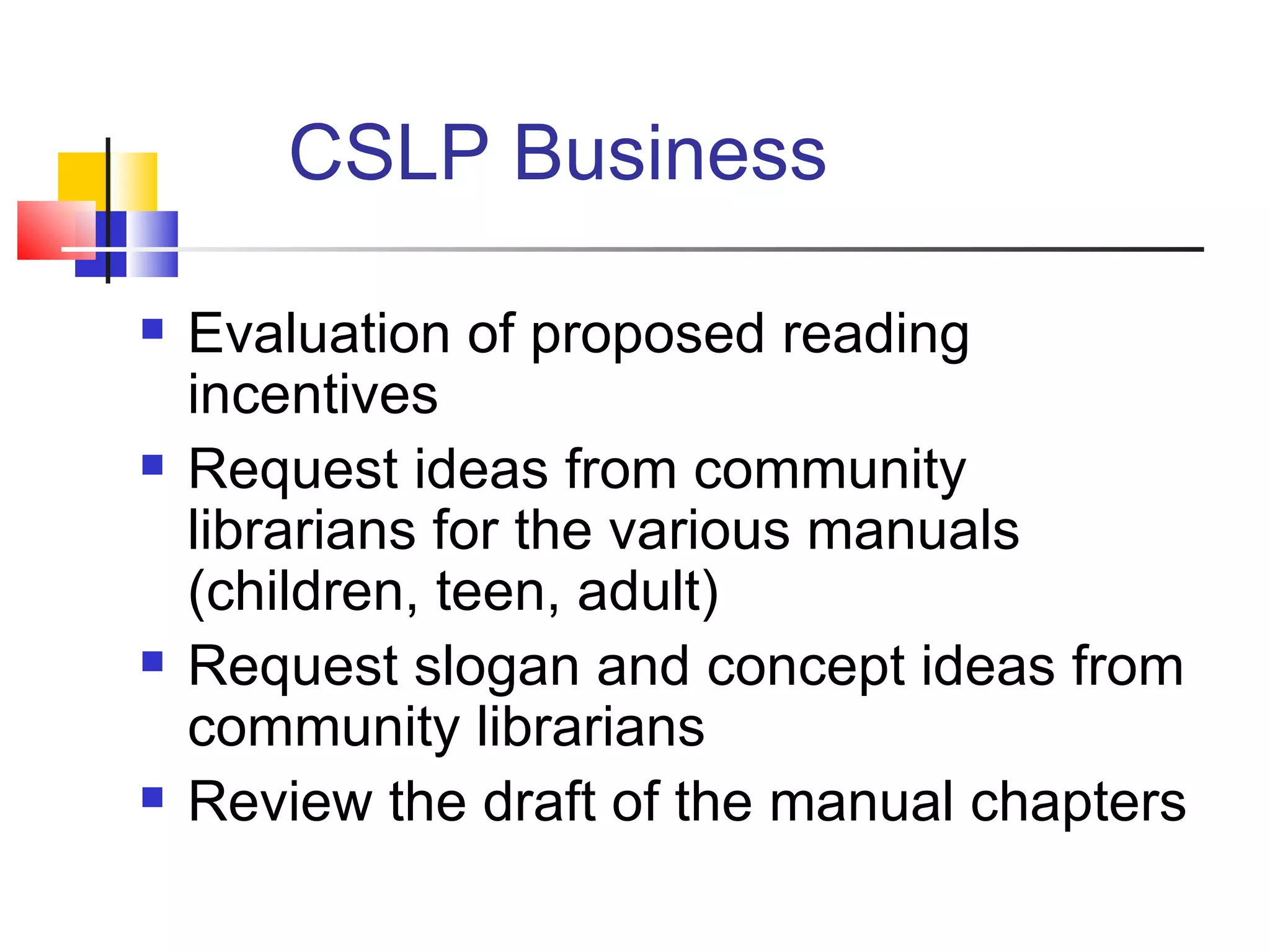 CSLP Business Evaluation of proposed reading incentives Request ideas from community librarians for the various manuals (children, teen, adult) Request slogan and concept ideas from community librarians Review the draft of the manual chapters 