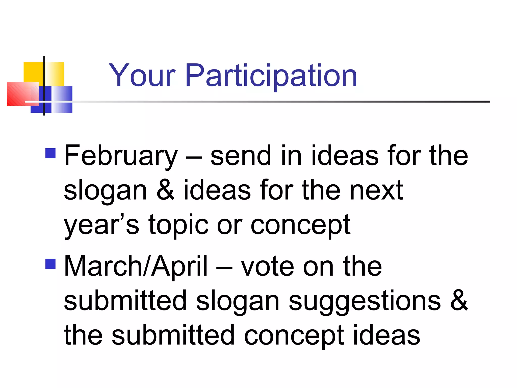 Your Participation February – send in ideas for the slogan & ideas for the next year’s topic or concept March/April – vote on the submitted slogan suggestions & the submitted concept ideas 