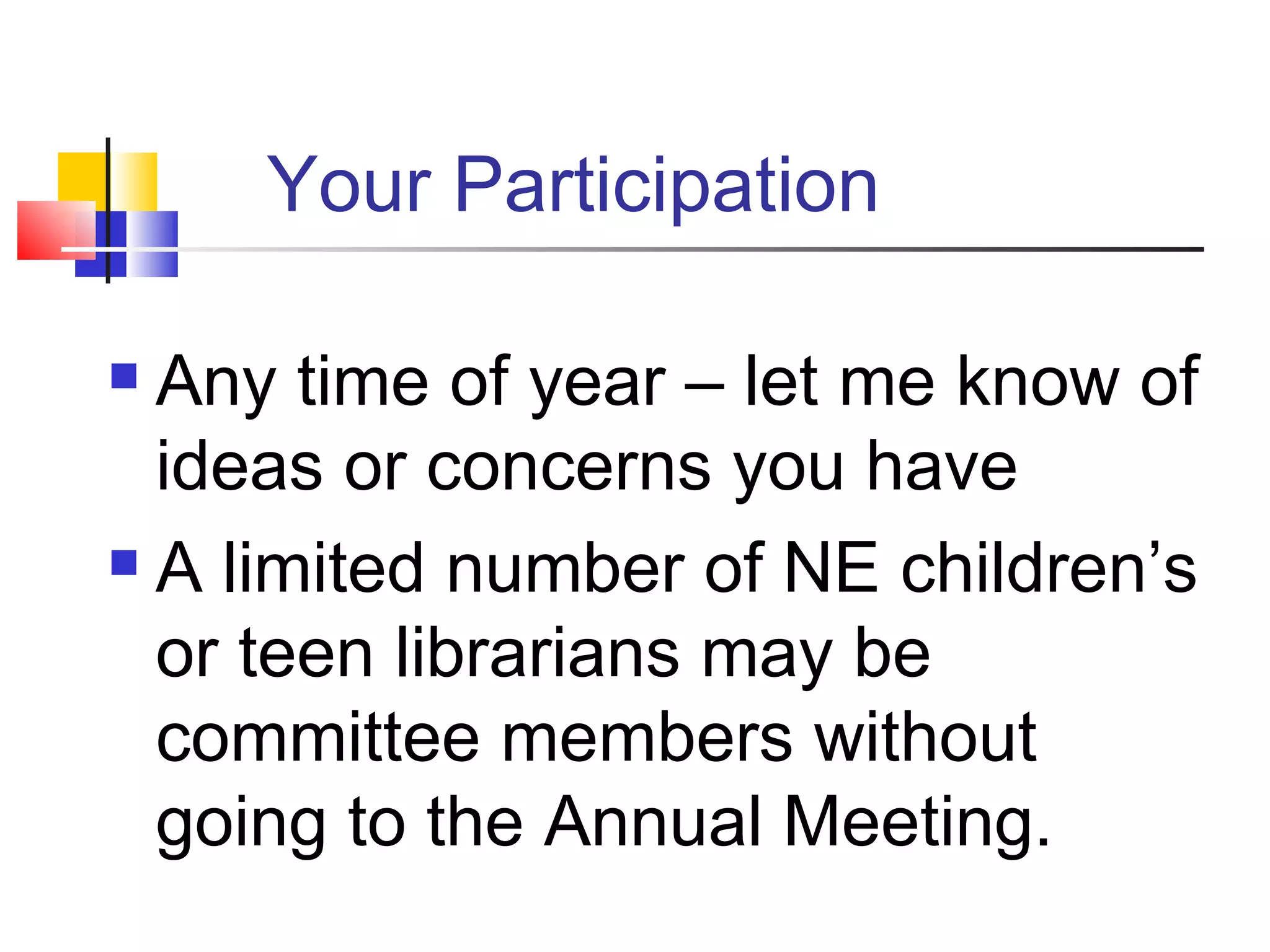 Your Participation Any time of year – let me know of ideas or concerns you have A limited number of NE children’s or teen librarians may be committee members without going to the Annual Meeting. 