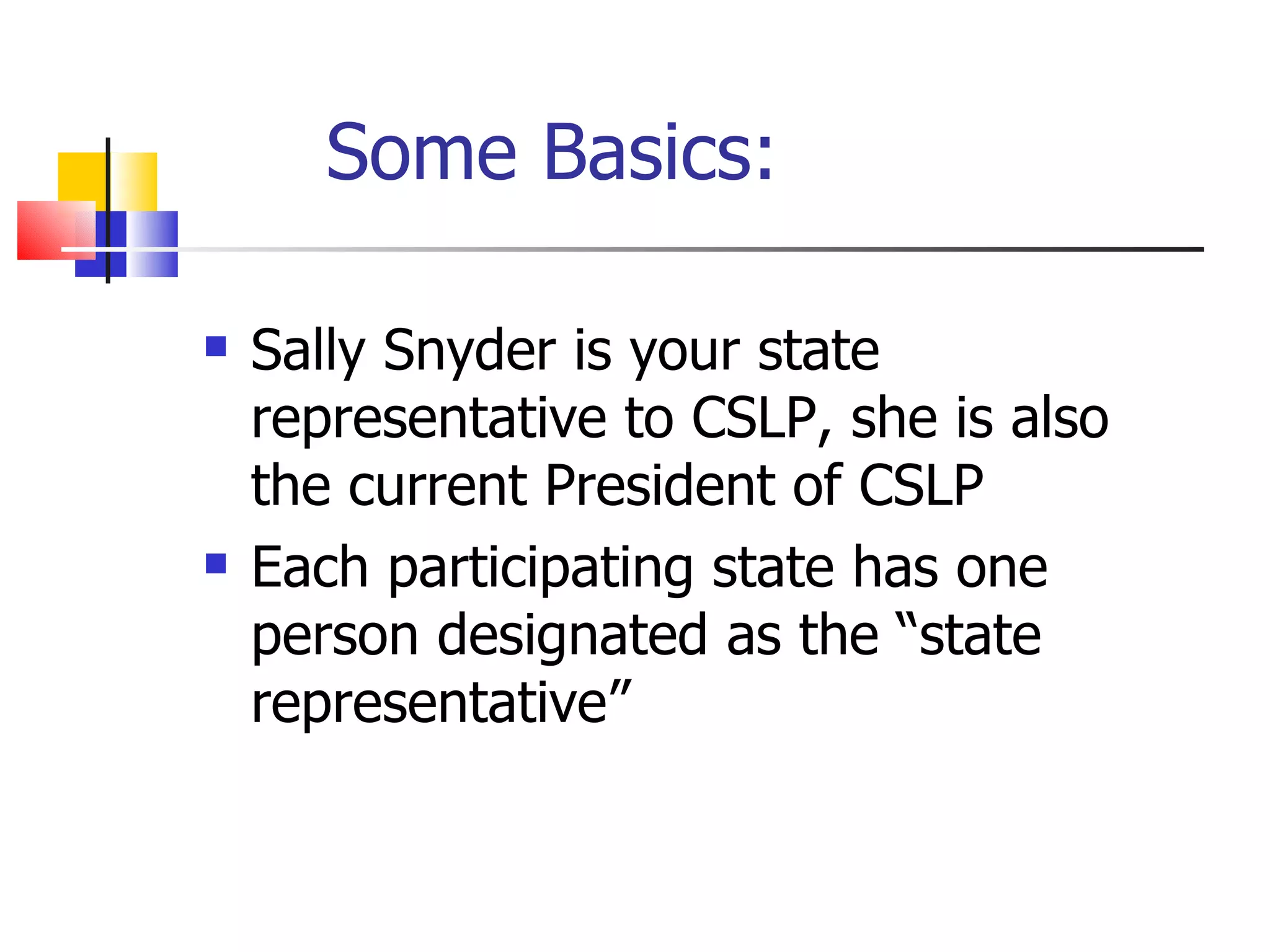 Some Basics: Sally Snyder is your state representative to CSLP, she is also the current President of CSLP Each participating state has one person designated as the “state representative” 