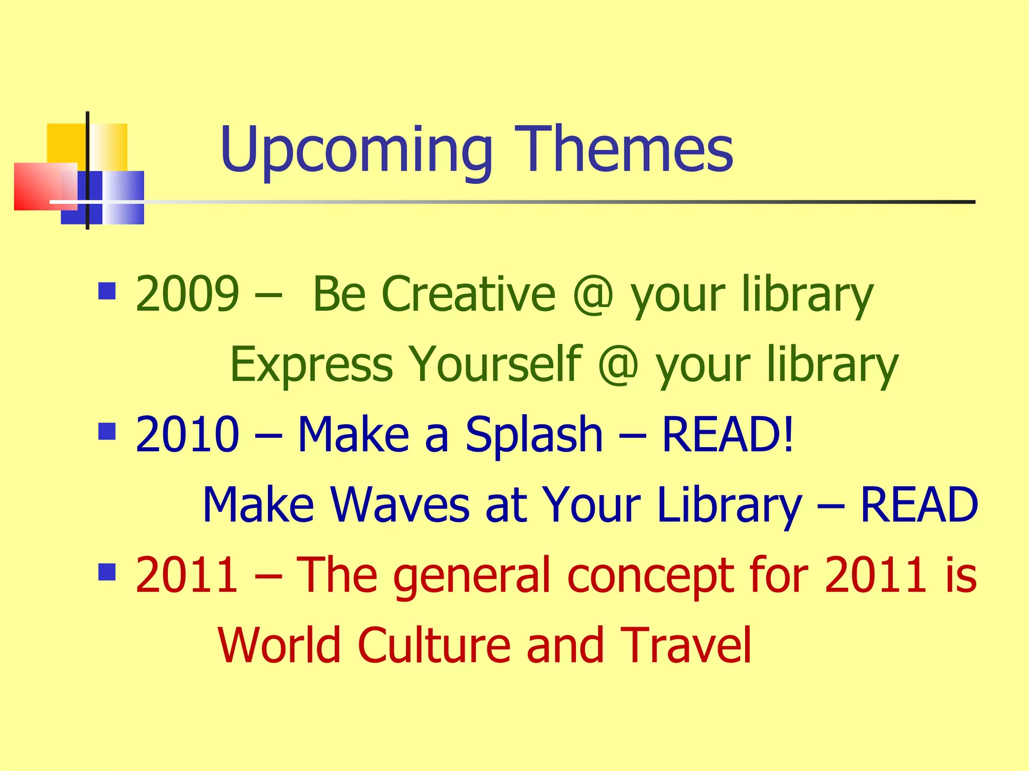 Upcoming Themes 2009 –  Be Creative @ your library   Express Yourself @ your library 2010 – Make a Splash – READ! Make Waves at Your Library – READ 2011 – The general concept for 2011 is  World Culture and Travel 