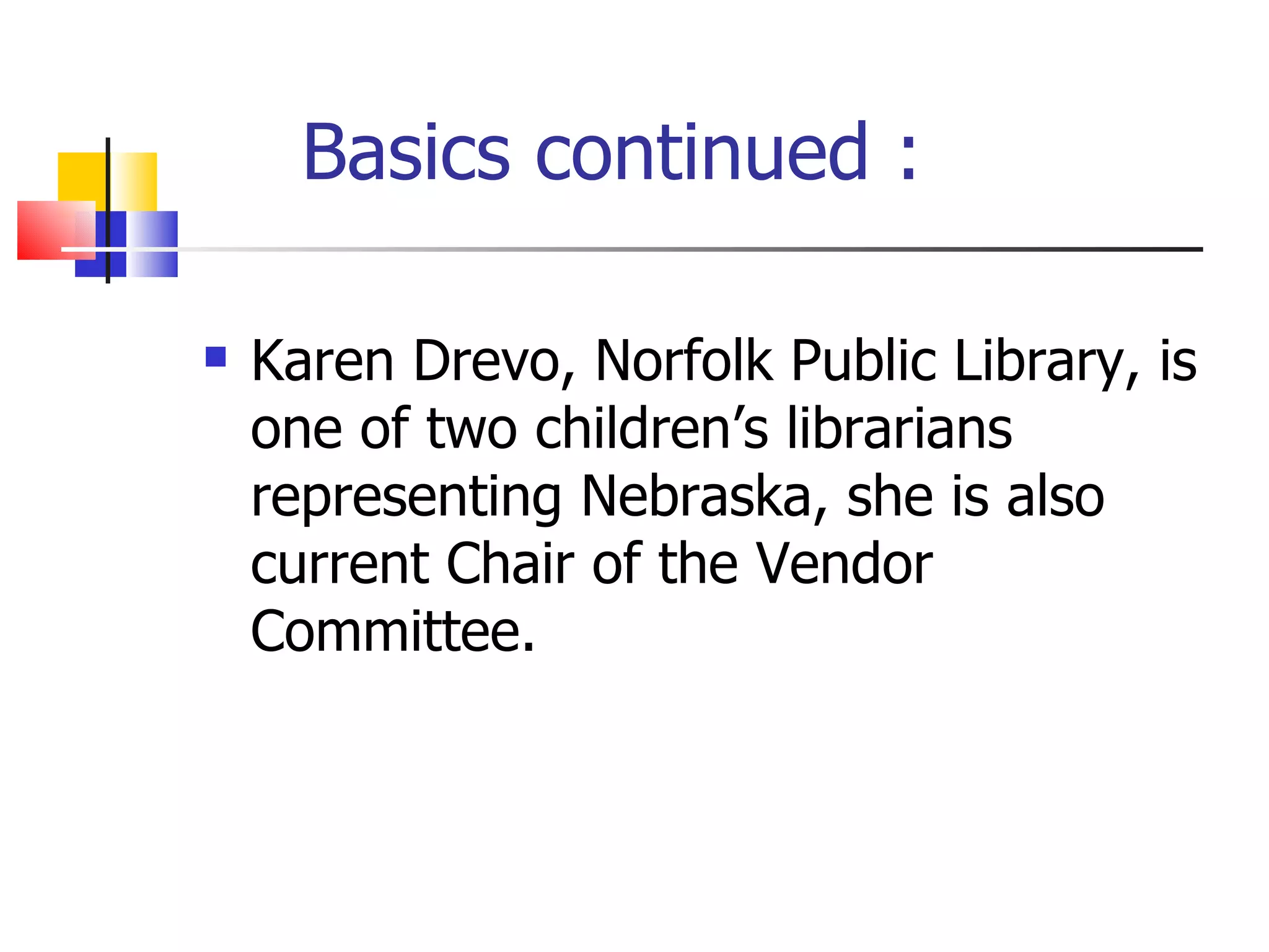 Basics continued : Karen Drevo, Norfolk Public Library, is one of two children’s librarians representing Nebraska, she is also current Chair of the Vendor Committee.  