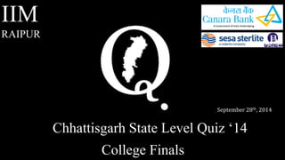 Chhattisgarh State Level Quiz ‘14 
IIM 
RAIPUR 
September 28th, 2014 
College Finals 
 