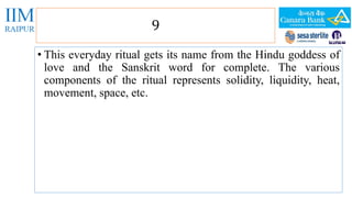 9 
• This everyday ritual gets its name from the Hindu goddess of 
love and the Sanskrit word for complete. The various 
components of the ritual represents solidity, liquidity, heat, 
movement, space, etc. 
 