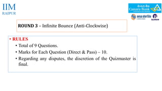 ROUND 3 – Infinite Bounce (Anti-Clockwise) 
• RULES 
• Total of 9 Questions. 
• Marks for Each Question (Direct & Pass) – 10. 
• Regarding any disputes, the discretion of the Quizmaster is 
final. 
 