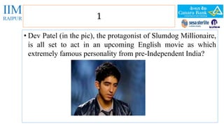 1 
• Dev Patel (in the pic), the protagonist of Slumdog Millionaire, 
is all set to act in an upcoming English movie as which 
extremely famous personality from pre-Independent India? 
 