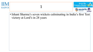 1 
• Ishant Sharma’s seven wickets culminating in India’s first Test 
victory at Lord’s in 28 years 
 