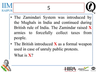 • The Zamindari System was introduced by
the Mughals in India and continued during
British rule of India. The Zamindar raised X
armies to forcefully collect taxes from
people.
• The British introduced X as a formal weapon
used in case of unruly public protests.
What is X?
5