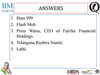 1. Dam 999
2. Flash Mob
3. Prem Watsa, CEO of Fairfax Financial
Holdings
4. Telangana Rashtra Samiti.
5. Lathi.
ANSWERS