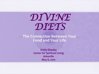 DIVINE DIETS The Connection Between Your Food and Your Life Emily Shaules Center for Spiritual Living Asheville May 8, 2010 