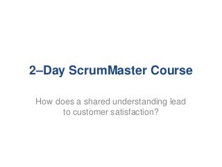 2–Day ScrumMaster Course
How does a shared understanding lead
to customer satisfaction?
 