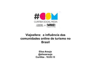 Viajosfera: a influência das
comunidades online de turismo no
Brasil
Elisa Araujo
@elisaaraujo
Curitiba . 18.05.13
 