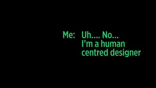 Uh…. No…
I’m a human
centred designer
Me:
 