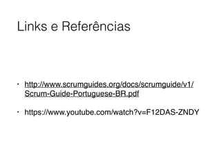Links e Referências
• http://www.scrumguides.org/docs/scrumguide/v1/
Scrum-Guide-Portuguese-BR.pdf
• https://www.youtube.com/watch?v=F12DAS-ZNDY
 