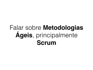 Falar sobre Metodologias
Ágeis, principalmente
Scrum
 
