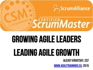 Growing Agile Leaders
Leading Agile Growth
Alexey Krivitsky, CST
www.agiletrainings.eu, 2015
 