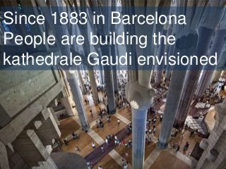 Since 1883 in Barcelona
People are building the
kathedrale Gaudi envisioned
 