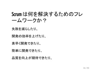 Scrum は何を解決するためのフレ 
ームワークか？ 
失敗を減らしたり、 
開発の効率を上げたり、 
素早く開発できたり、 
簡単に開発できたり、 
品質を向上が期待できたり、 
16 / 99 
 