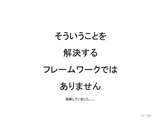 そういうことを 
解決する 
フレームワークでは 
ありません 
誤解していました。。。 
17 / 99 
 
