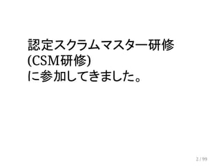 　 
認定スクラムマスター研修 
(CSM研修) 
に参加してきました。 
2 / 99 
 
