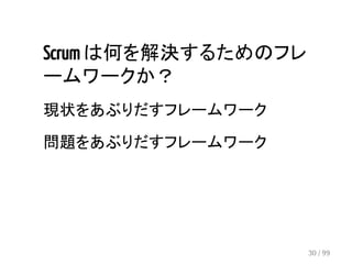 Scrum は何を解決するためのフレ 
ームワークか？ 
現状をあぶりだすフレームワーク 
問題をあぶりだすフレームワーク 
30 / 99 
 
