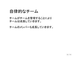 自律的なチーム 
チームがチームを管理することにより 
チームは成長していきます。 
チームのメンバーも成長していきます。 
38 / 99 
 