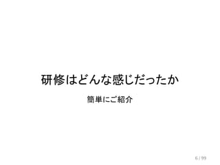 研修はどんな感じだったか 
簡単にご紹介 
6 / 99 
 