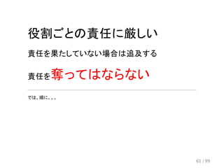 役割ごとの責任に厳しい 
責任を果たしていない場合は追及する 
責任を奪ってはならない 
では、順に。。。 
61 / 99 
 