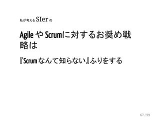 私が考える SIer の 
Agile や Scrumに対するお奨め戦 
略は 
『Scrum なんて知らない』ふりをする 
67 / 99 
 