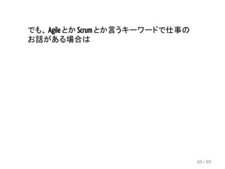 でも、 Agile とか Scrum とか言うキーワードで仕事の 
お話がある場合は 
69 / 99 
 