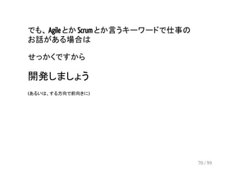 でも、 Agile とか Scrum とか言うキーワードで仕事の 
お話がある場合は 
せっかくですから 
開発しましょう 
(あるいは、する方向で前向きに) 
70 / 99 
 