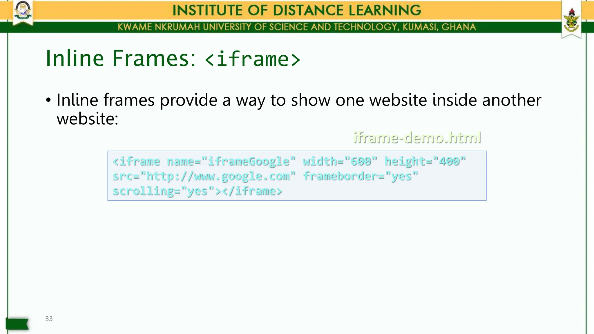 Inline Frames: <iframe>
• Inline frames provide a way to show one website inside another
website:
33
<iframe name="iframeGoogle" width="600" height="400"
src="http://www.google.com" frameborder="yes"
scrolling="yes"></iframe>
iframe-demo.html
 