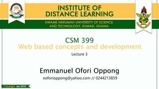 CSM 399
Lecture 3
Jan 2016
Web based concepts and development
Emmanuel Ofori Oppong
eoforioppong@yahoo.com // 0244213859
 