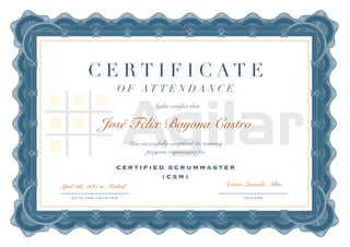Agilar certifies that
José Félix Bayona Castro
Has successfully completed the training 
program requirement for
C E R T I F I C A T E
O F A T T E N D A N C E
D A T E A N D L O C A T I O N T R A I N E R
CERTIFIED SC RU MMAST ER
(CSM)
April 5th, 2017 in Madrid Xavier Quesada-Allue
 