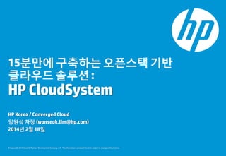 15분만에 구축하는 오픈스택 기반
클라우드 솔루션 :

HP CloudSystem
HP Korea / Converged Cloud
임원석 차장 (wonseok.lim@hp.com)
2014년 2월 18일

© Copyright 2014 Hewlett-Packard Development Company, L.P. The information contained herein is subject to change without notice.

 