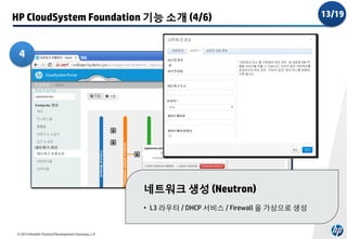 HP CloudSystem Foundation 기능 소개 (4/6)
4

네트워크 생성 (Neutron)
• L3 라우터 / DHCP 서비스 / Firewall 을 가상으로 생성

© 2014 Hewlett-Packard Development Company, L.P.

13/19

 