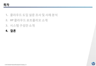 목차
1. 클라우드 도입 설문 조사 및 사례 분석
2. HP 클라우드 포트폴리오 소개
3. 시스템 구성안 소개
4. 결론

© 2014 Hewlett-Packard Development Company, L.P.

 