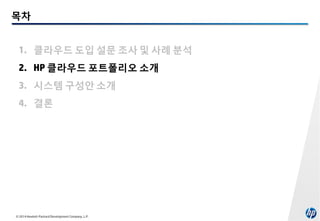 목차
1. 클라우드 도입 설문 조사 및 사례 분석
2. HP 클라우드 포트폴리오 소개
3. 시스템 구성안 소개
4. 결론

© 2014 Hewlett-Packard Development Company, L.P.

 