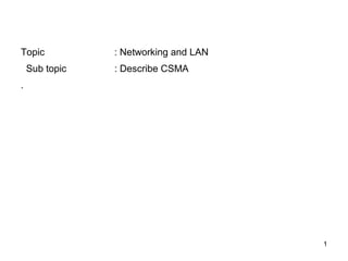 Topic           : Networking and LAN
    Sub topic   : Describe CSMA
.




                                       1
 