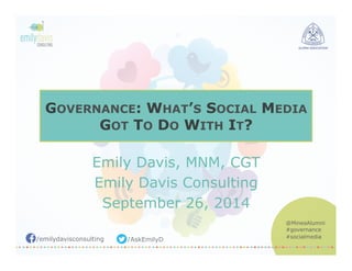 GOVERNANCE: WHAT’S SOCIAL MEDIA 
/emilydavisconsulting /AskEmilyD 
@MinesAlumni 
#governance 
#socialmedia 
GOT TO DO WITH IT? 
Emily Davis, MNM, CGT 
Emily Davis Consulting 
September 26, 2014 
 