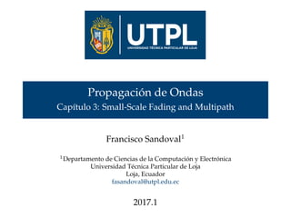 Propagación de Ondas
Capítulo 3: Small-Scale Fading and Multipath
Francisco Sandoval1
1Departamento de Ciencias de la Computación y Electrónica
Universidad Técnica Particular de Loja
Loja, Ecuador
fasandoval@utpl.edu.ec
2017.1
 