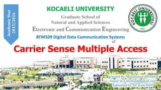BTM509 Digital Data Communication Systems
KOCAELI UNIVERSITY
Graduate School of
Natural and Applied Sciences
Prepared By: Mohammed ABUIBAID
Email: m.a.abuibaid@gmail.com
Submitted to: Dr. Halil YİĞİT
Electronic and Communication Engineering
Carrier Sense Multiple Access
AcademicYear
2015/2016
 