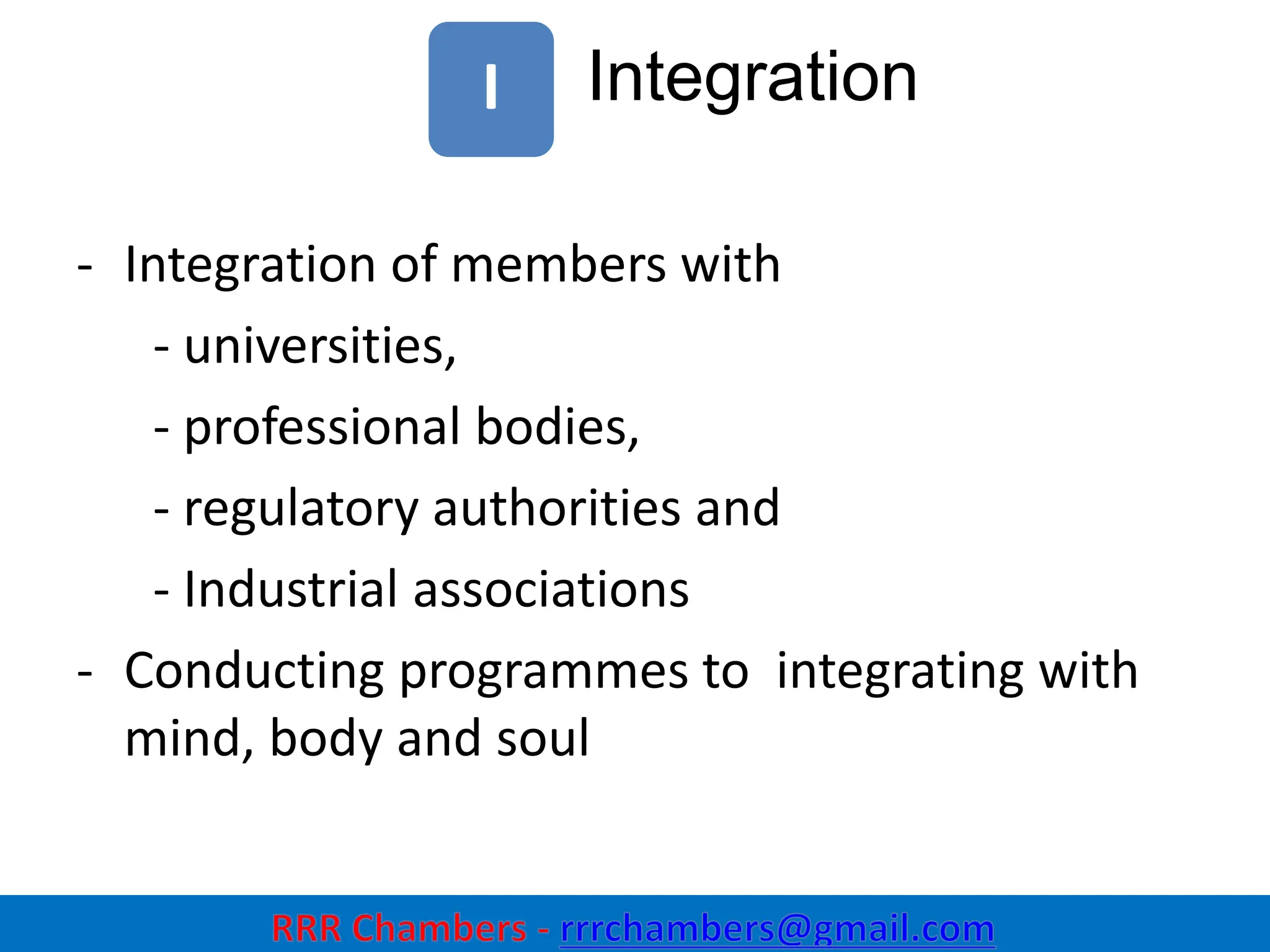 Integration
12
I
- Integration of members with
- universities,
- professional bodies,
- regulatory authorities and
- Industrial associations
- Conducting programmes to integrating with
mind, body and soul
 