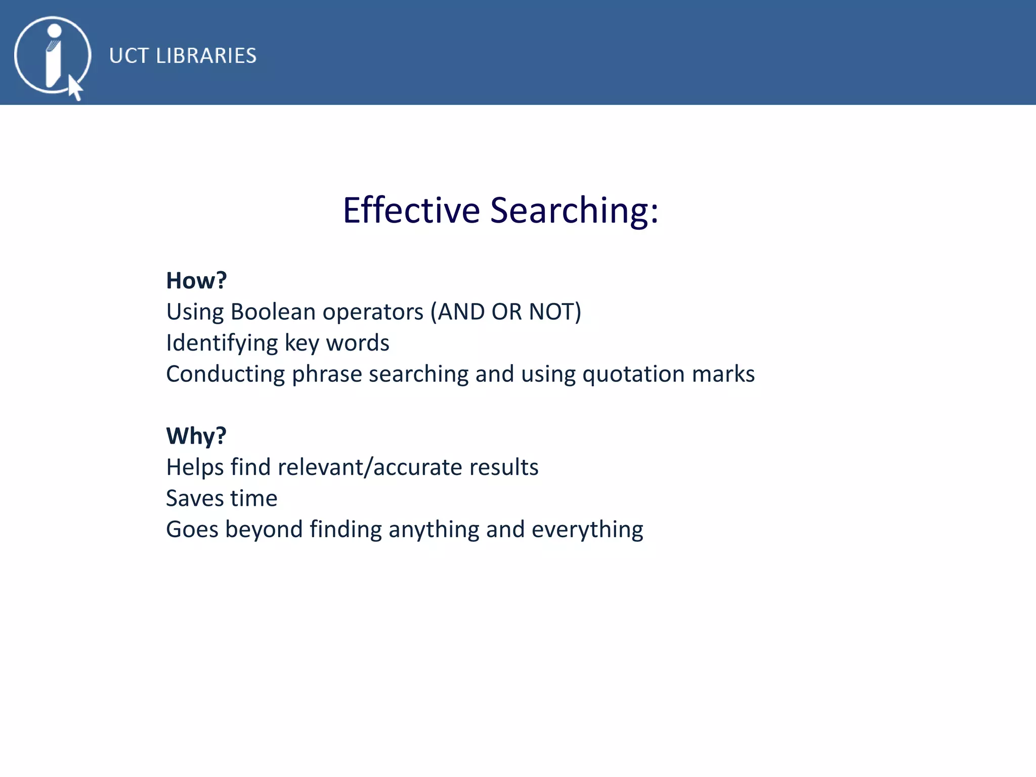 Effective Searching:
How?
Using Boolean operators (AND OR NOT)
Identifying key words
Conducting phrase searching and using quotation marks
Why?
Helps find relevant/accurate results
Saves time
Goes beyond finding anything and everything
 