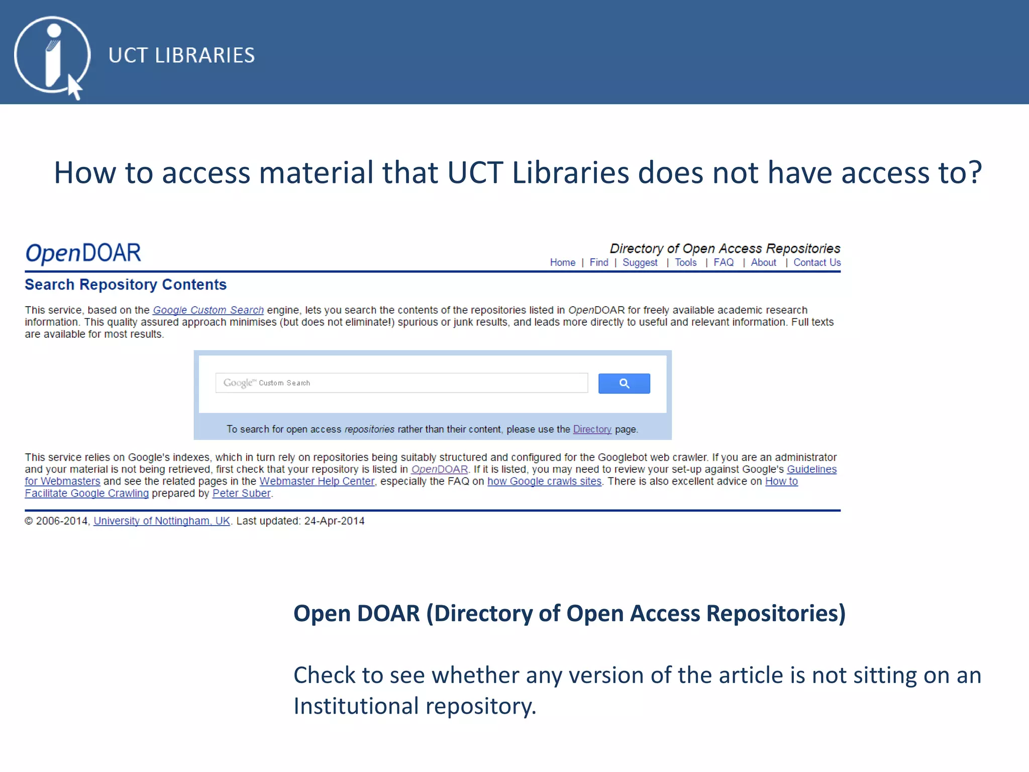 How to access material that UCT Libraries does not have access to?
Open DOAR (Directory of Open Access Repositories)
Check to see whether any version of the article is not sitting on an
Institutional repository.
 