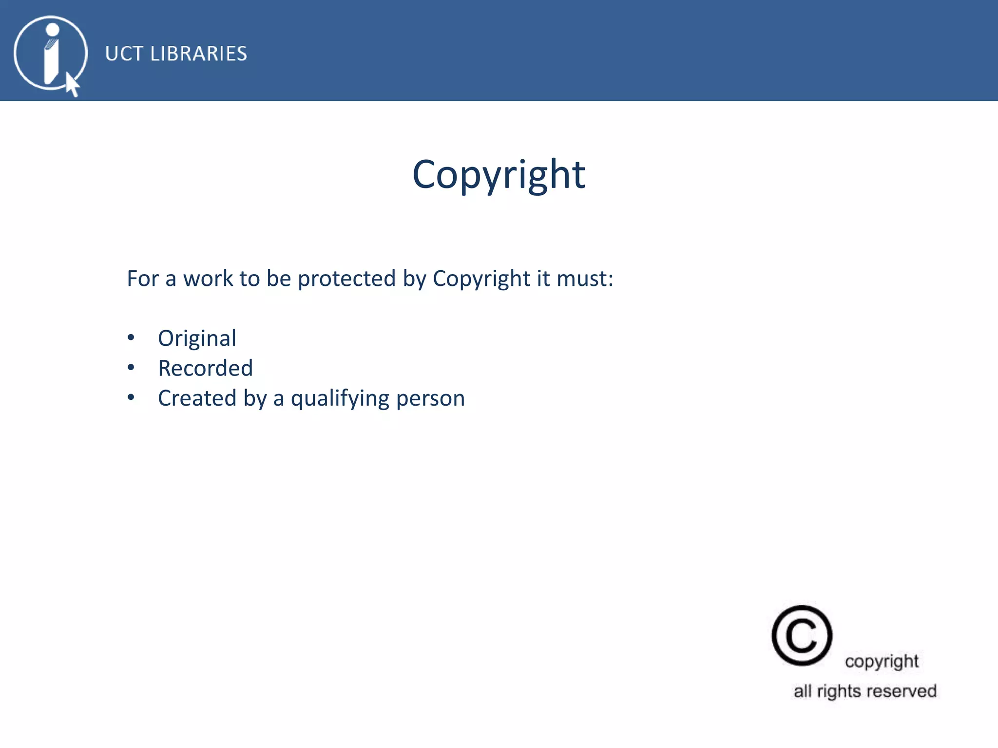 Copyright
For a work to be protected by Copyright it must:
• Original
• Recorded
• Created by a qualifying person
 