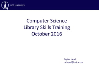 Computer Science
Library Skills Training
October 2016
Pepler Head
pv.head@uct.ac.za
 