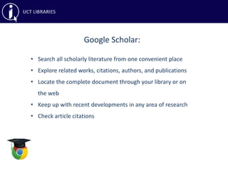 Google Scholar:
• Search all scholarly literature from one convenient place
• Explore related works, citations, authors, and publications
• Locate the complete document through your library or on
the web
• Keep up with recent developments in any area of research
• Check article citations
 