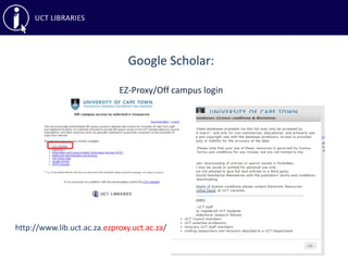 Google Scholar:
EZ-Proxy/Off campus login
http://www.lib.uct.ac.za.ezproxy.uct.ac.za/
 